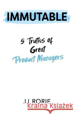 Immutable: 5 Truths of Great Product Managers JJ Rorie 9781955985529