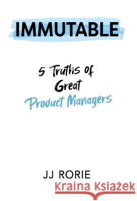 Immutable: 5 Truths of Great Product Managers JJ Rorie 9781955985536