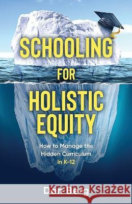 Schooling For Holistic Equity: How To Manage the Hidden Curriculum for K-12 Don Berg 9781955985550 Publish Your Purpose