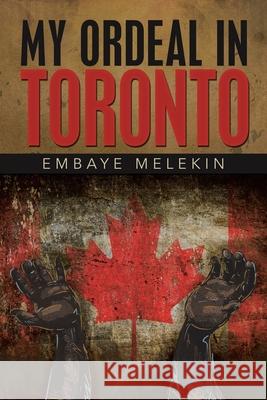 My Ordeal in Toronto Embaye Melekin 9781956001907 West Point Print and Media LLC