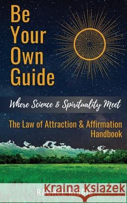 Be Your Own Guide: Where Science and Spirituality Meet - The Law of Attraction and Affirmation Handbook Rachel Riggio 9781956009002