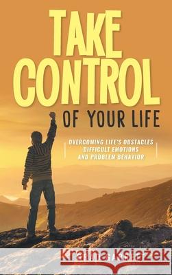 Take Control of Your Life: Overcoming Life's Obstacles Difficult Emotions and Problem Behavior Brad Garrett 9781956010763