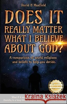 Does It Really Matter What I Believe about God?: A comparison of world religions and beliefs to help you make your decision. David H. Maxfield 9781956017151