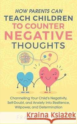 How Parents Can Teach Children To Counter Negative Thoughts: Channelling Your Child's Negativity, Self-Doubt and Anxiety Into Resilience, Willpower an Dixon, Frank 9781956018028 Go Make a Change