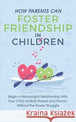 How Parents Can Foster Friendship in Children: Begin a Meaningful Relationship With Your Child as Both Parent and Friend Without the Power Struggle Frank Dixon 9781956018059 Go Make a Change