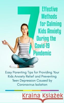 7 Effective Methods for Calming Kids Anxiety During the Covid-19 Pandemic: Easy Parenting Tips for Providing Your Kids Anxiety Relief and Preventing T Frank Dixon 9781956018127 Go Make a Change