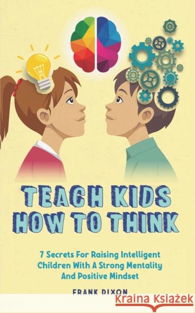 Teach Kids How to Think: 7 Secrets for Raising Intelligent Children With a Strong Mentality and Positive Mindset Frank Dixon 9781956018226 Go Make a Change
