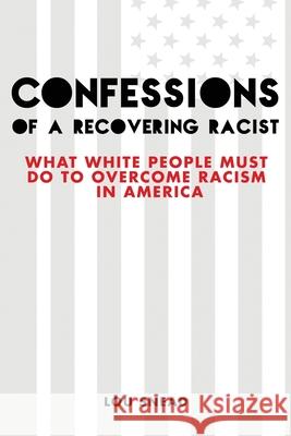 Confessions of a Recovering Racist: What White People Must Do to Overcome Racism in America Lou Snead 9781956019063