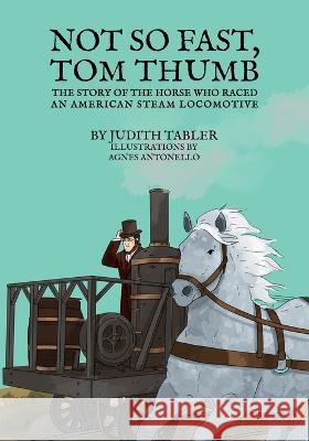 Not So Fast, Tom Thumb: The story of the horse who raced an American steam locomotive Judith Tabler Agnes Antonello  9781956019933 Dartfrog Plus