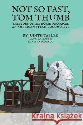 Not So Fast, Tom Thumb: The story of the horse who raced an American steam locomotive Judith Tabler Agnes Antonello  9781956019940 Dartfrog Plus
