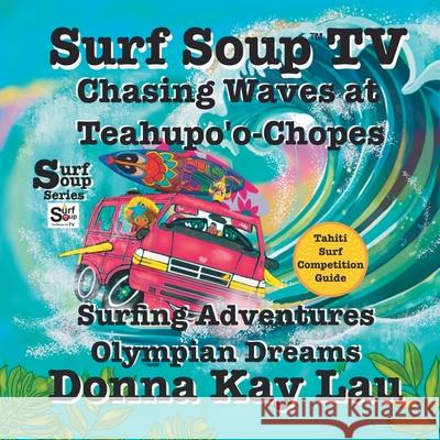 Surf Soup TV: Surfing Adventures Olympian Dreams and Tahiti Surf Competition Guide Donna Kay Lau Donna Kay Lau Donna Kay Lau 9781956022865 Donna Kay Lau Studios Art Is On! in Produckti