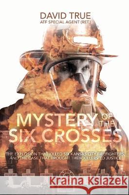 Mystery of the Six Crosses: The Explosion That Killed Six Kansas City Firefighters and the Case That Brought Their Killers to Justice Cavid True 9781956027433 Acclaim Press, Inc.