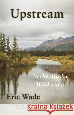 Upstream: In the Alaska Wilderness Eric Wade 9781956056204