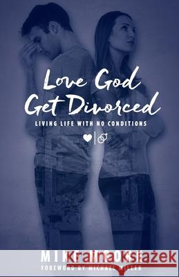 Love God Get Divorced: Living Life With No Conditions Mike Moore 9781956065022