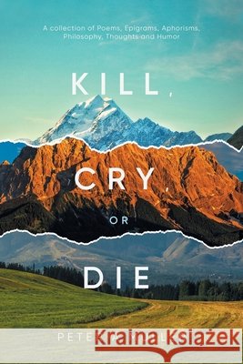 Kill, Cry, or Die: A collection of Poems, Epigrams, Aphorisms, Philosophy, Thoughts and Humor Peter a Muller 9781956161540