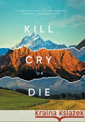 Kill, Cry, or Die: A collection of Poems, Epigrams, Aphorisms, Philosophy, Thoughts and Humor Peter a Muller 9781956161557