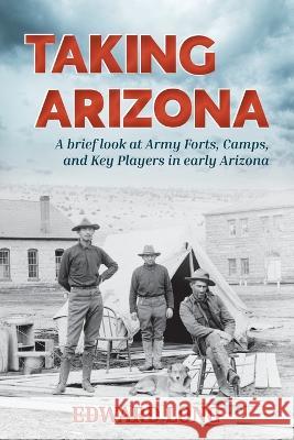 Taking Arizona: A brief look at Army Forts, Camps, and Key Players in early Arizona Edward Long   9781956203004 Many Seasons Press