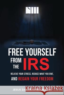 Free Yourself from the IRS: Relieve Your Stress, Reduce What You Owe, and Regain Your Freedom Jesus Zacarias Abikarram 9781956220124 Expert Press