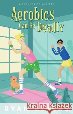 Aerobics Can Be Deadly (Bucket List Mysteries 1) Ryan Rivers 9781956244038