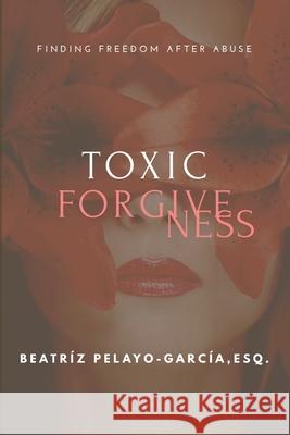 Toxic Forgiveness: Finding Freedom After Beatríz Pelayo-García 9781956257069