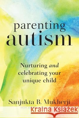 Parenting Autism: Nurturing And Celebrating Your Unique Child Sanjukta B. Mukherji 9781956267105 Freiling Publishing
