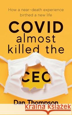 COVID Almost Killed The CEO: How A Near-Death Experience Birthed A New Life Dan Thompson 9781956267167 Freiling Publishing