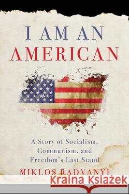 I Am An American: A Story of Socialism, Communism, and Freedom's Last Stand Miklos Radvanyi 9781956267211 Freiling Publishing