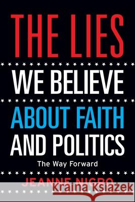 The Lies We Believe About Faith And Politics: The Way Forward Jeanne Nigro 9781956267259 Freiling Publishing