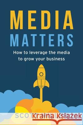 Media Matters: How To Leverage The Media To Grow Your Business Scott Miller 9781956267341 Freiling Publishing
