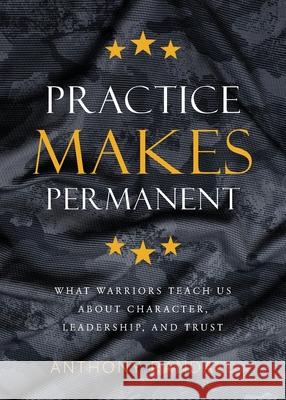 Practice Makes Permanent: What Warriors Teach Us About Character, Leadership, and Trust Anthony Randall 9781956267365