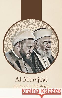 Al-Murājaʿāt: A Shi'i-Sunni Dialogue: A Shi'i-Sunni Dialogue Sharaf Al-Din Al-Musawi, 'Abd Al-Husayn 9781956276282 Al-Burāq Publications