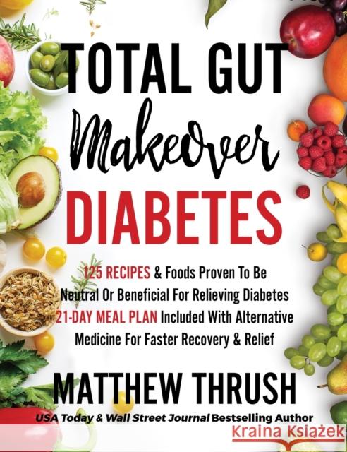 Total Gut Makeover: Diabetes: 125 Recipes Proven To Be Neutral Or Beneficial For Relieving Diabetes 21-Day Meal Plan Included With Alternative Medicine For Faster Recovery & Relief Matthew Thrush 9781956283150 Empire Publishing