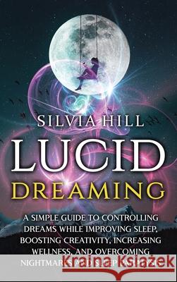 Lucid Dreaming: A Simple Guide to Controlling Dreams While Improving Sleep, Boosting Creativity, Increasing Wellness, and Overcoming N Silvia Hill 9781956296013