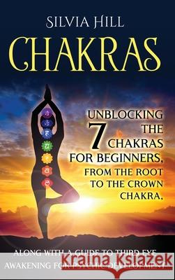 Chakras: Unblocking the 7 Chakras for Beginners, from the Root to the Crown Chakra, along with a Guide to Third Eye Awakening f Silvia Hill 9781956296150