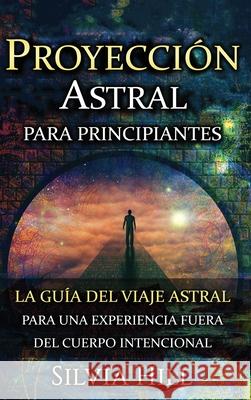 Proyección astral para principiantes: La guía del viaje astral para una experiencia fuera del cuerpo intencional Hill, Silvia 9781956296297