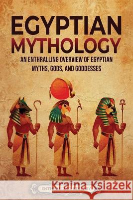 Egyptian Mythology: An Enthralling Overview of Egyptian Myths, Gods, and Goddesses Enthralling History 9781956296617 Enthralling History