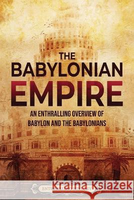 The Babylonian Empire: An Enthralling Overview of Babylon and the Babylonians Enthralling History   9781956296747 Enthralling History