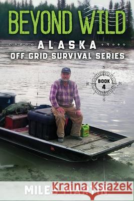 Beyond Wild: The Alaska Off Grid Survival Series Miles Martin 9781956303049