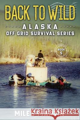 Back To Wild: The Alaska Off Grid Survival Series Miles Martin 9781956303063