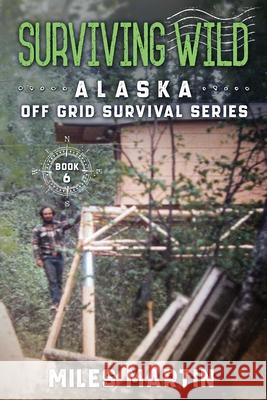 Surviving Wild: The Alaska Off Grid Survival Series Miles Martin 9781956303087