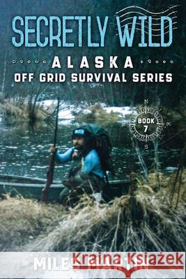 Secretly Wild: The Alaska Off Grid Survival Series Miles Martin 9781956303100