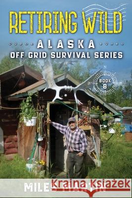 Retiring Wild: The Alaska Off Grid Survival Series Miles Martin 9781956303124