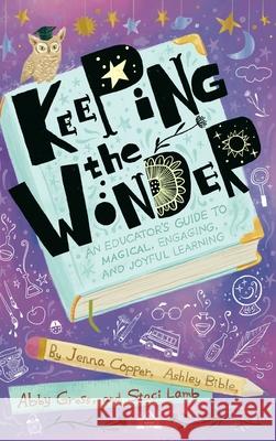 Keeping the Wonder: An Educator's Guide to Magical, Engaging, and Joyful Learning Jenna Copper Ashley Bible Abby Gross An 9781956306057 Dave Burgess Consulting