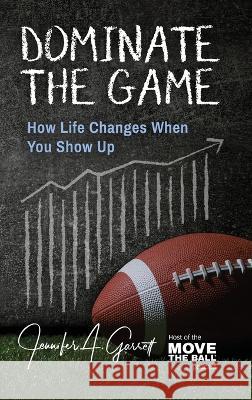 Dominate The Game: How Life Changes When You Show Up Jennifer A Garrett   9781956353327 Motivation Champs Publishing