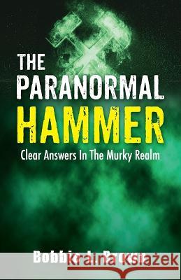 The Paranormal Hammer: Clear Answers In The Murky Realm Bobbie L Brown   9781956365153 Paranormal Hammer Publishing