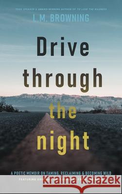 Drive Through the Night: A Poetic Memoir on Taming, Reclaiming & Becoming Wild Browning, L. M. 9781956368109 Wayfarer Books