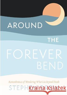 Around the Forever Bend: Remembrances of Wondering What Lies Beyond Death Stephen Drew 9781956368208 Wayfarer Books