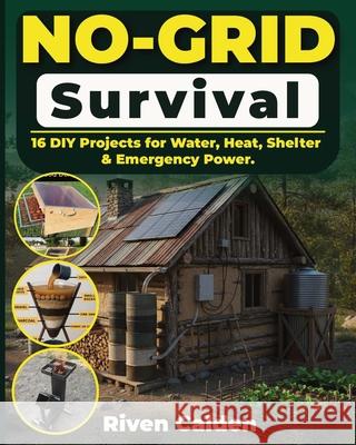 No-grid Survival: 16 DIY Projects for Water, Heat, Shelter, & Emergency Power. Riven Calder 9781956369304