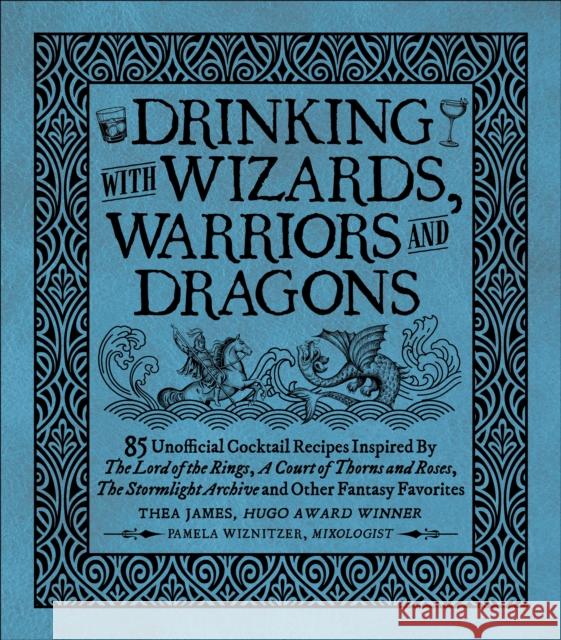 Drinking with Wizards, Warriors and Dragons: 85 Unofficial Drink Recipes Inspired by the Lord of the Rings, a Court of Thorns and Roses, the Stormligh Thea James Pamela Wiznitzer Tim Foley 9781956403435 Media Lab Books