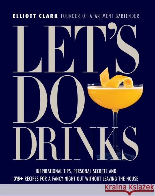 Let's Do Drinks: Inspirational tips, personal secrets and 75  recipes for a fancy night out without leaving the house Elliott Clark 9781956403565 Media Lab Books